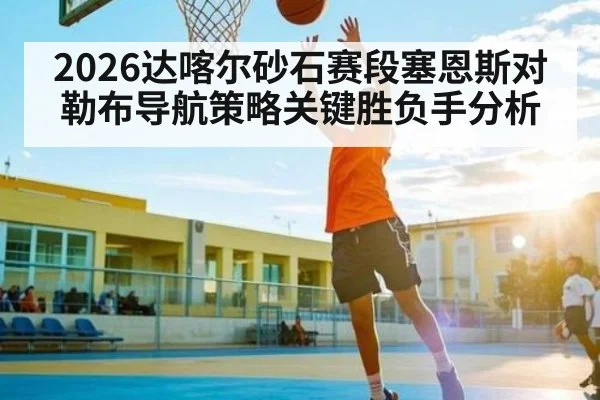 2026达喀尔砂石赛段塞恩斯对勒布导航策略关键胜负手分析