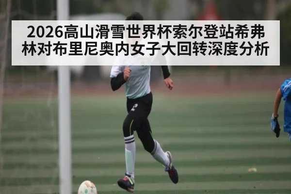 2026高山滑雪世界杯索尔登站希弗林对布里尼奥内女子大回转深度分析