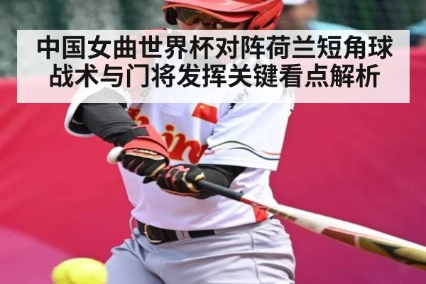 中国女曲世界杯对阵荷兰短角球战术与门将发挥关键看点解析